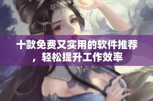 十款免费又实用的软件推荐，轻松提升工作效率