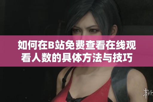 如何在B站免费查看在线观看人数的具体方法与技巧