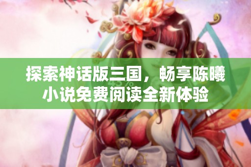 探索神话版三国，畅享陈曦小说免费阅读全新体验