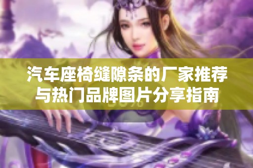 汽车座椅缝隙条的厂家推荐与热门品牌图片分享指南