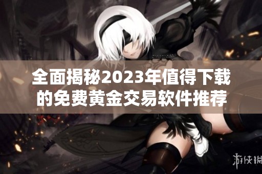 全面揭秘2023年值得下载的免费黄金交易软件推荐
