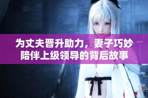 为丈夫晋升助力，妻子巧妙陪伴上级领导的背后故事