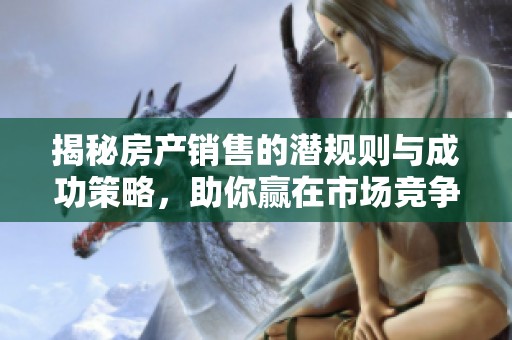 揭秘房产销售的潜规则与成功策略，助你赢在市场竞争中