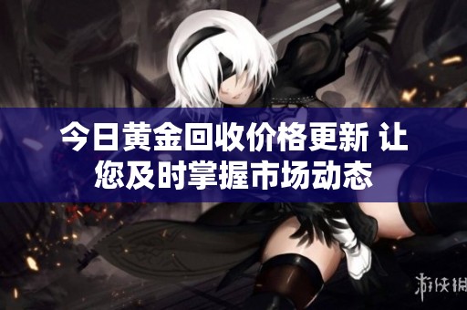 今日黄金回收价格更新 让您及时掌握市场动态