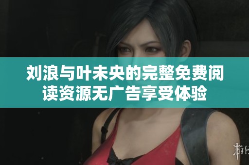 刘浪与叶未央的完整免费阅读资源无广告享受体验