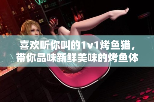 喜欢听你叫的1v1烤鱼猫，带你品味新鲜美味的烤鱼体验