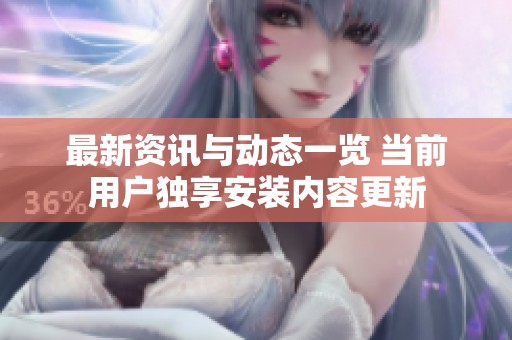 最新资讯与动态一览 当前用户独享安装内容更新