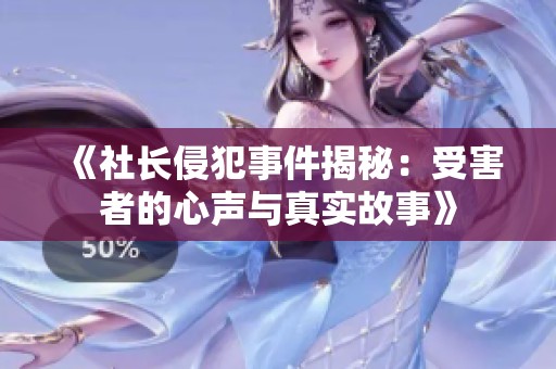 《社长侵犯事件揭秘：受害者的心声与真实故事》