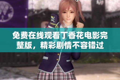 免费在线观看丁香花电影完整版，精彩剧情不容错过