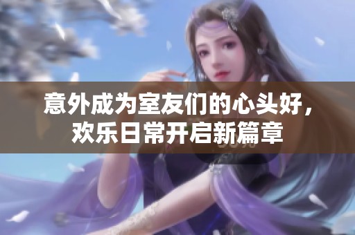 意外成为室友们的心头好，欢乐日常开启新篇章