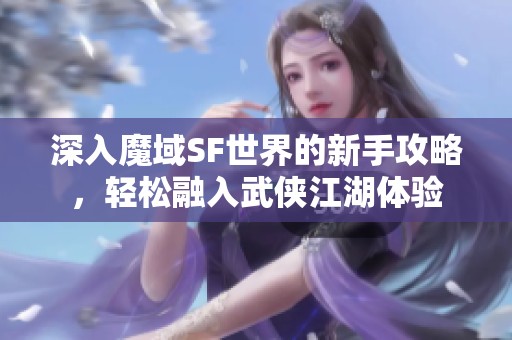 深入魔域SF世界的新手攻略，轻松融入武侠江湖体验
