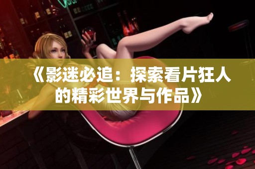 《影迷必追：探索看片狂人的精彩世界与作品》