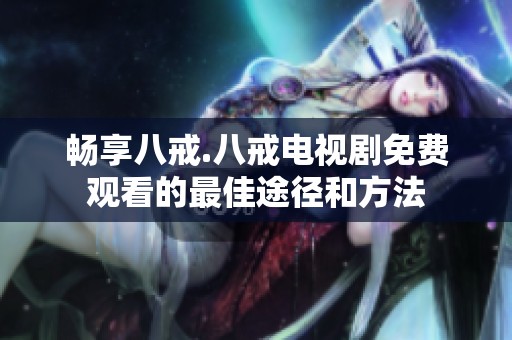 畅享八戒.八戒电视剧免费观看的最佳途径和方法