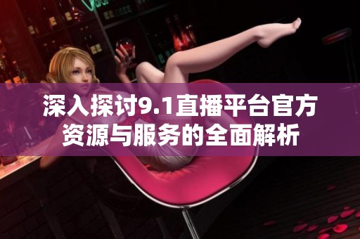 深入探讨9.1直播平台官方资源与服务的全面解析