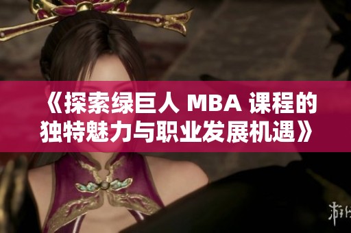 《探索绿巨人 MBA 课程的独特魅力与职业发展机遇》