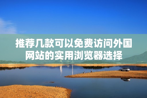 推荐几款可以免费访问外国网站的实用浏览器选择