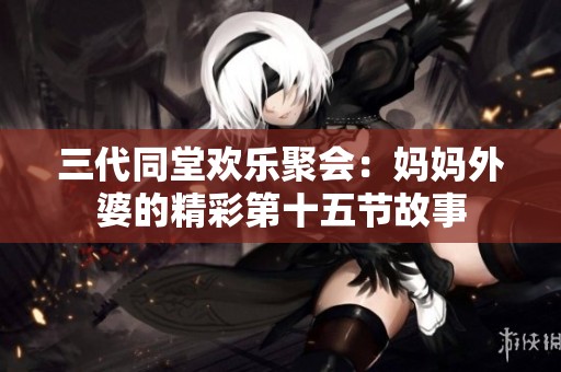 三代同堂欢乐聚会：妈妈外婆的精彩第十五节故事