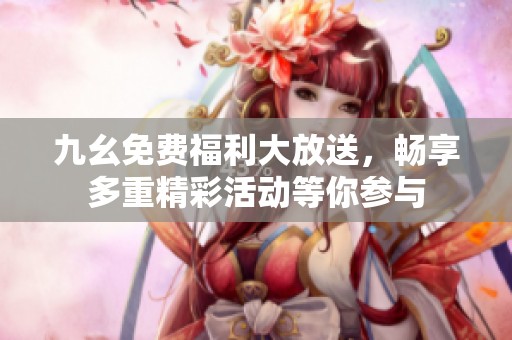 九幺免费福利大放送，畅享多重精彩活动等你参与