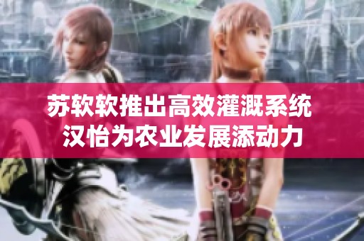 苏软软推出高效灌溉系统 汉怡为农业发展添动力