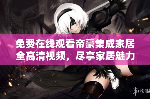 免费在线观看帝豪集成家居全高清视频，尽享家居魅力体验