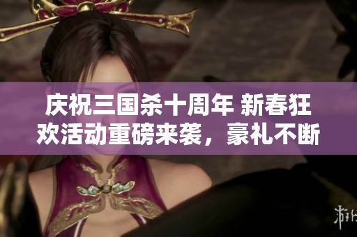 庆祝三国杀十周年 新春狂欢活动重磅来袭，豪礼不断等你参与！