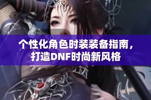 个性化角色时装装备指南，打造DNF时尚新风格