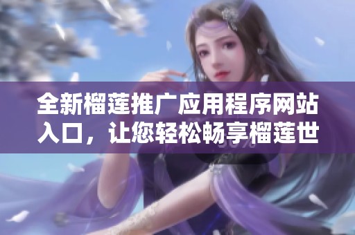 全新榴莲推广应用程序网站入口，让您轻松畅享榴莲世界