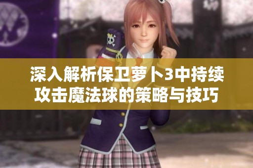 深入解析保卫萝卜3中持续攻击魔法球的策略与技巧