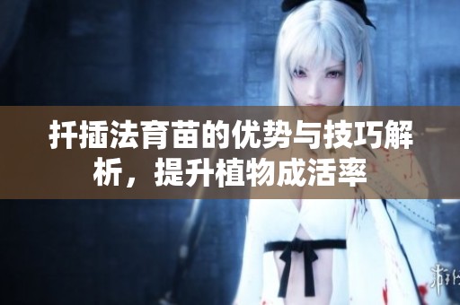 扦插法育苗的优势与技巧解析，提升植物成活率