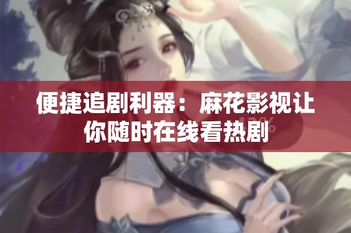 便捷追剧利器：麻花影视让你随时在线看热剧