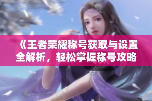 《王者荣耀称号获取与设置全解析，轻松掌握称号攻略》