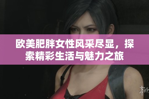 欧美肥胖女性风采尽显，探索精彩生活与魅力之旅