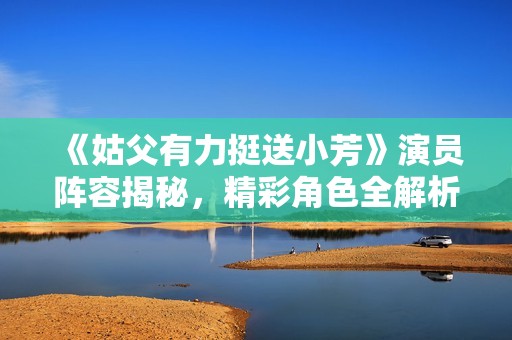 《姑父有力挺送小芳》演员阵容揭秘，精彩角色全解析