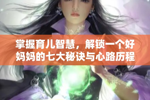 掌握育儿智慧，解锁一个好妈妈的七大秘诀与心路历程