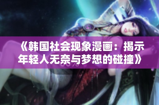 《韩国社会现象漫画：揭示年轻人无奈与梦想的碰撞》