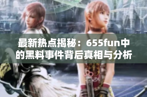 最新热点揭秘：655fun中的黑料事件背后真相与分析