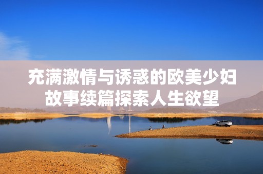 充满激情与诱惑的欧美少妇故事续篇探索人生欲望