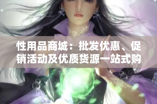 性用品商城：批发优惠、促销活动及优质货源一站式购物体验