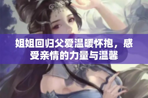 姐姐回归父爱温暖怀抱，感受亲情的力量与温馨