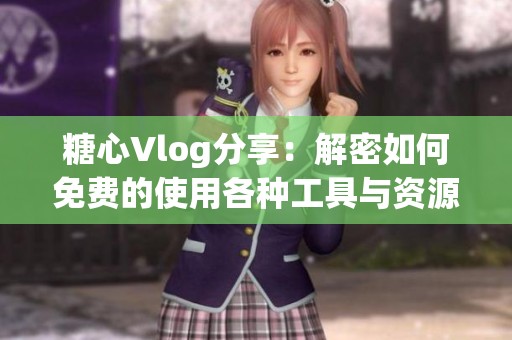 糖心Vlog分享：解密如何免费的使用各种工具与资源