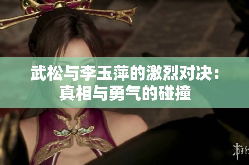 武松与李玉萍的激烈对决：真相与勇气的碰撞