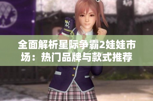 全面解析星际争霸2娃娃市场：热门品牌与款式推荐
