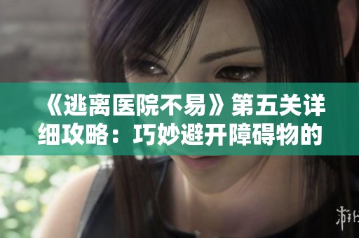 《逃离医院不易》第五关详细攻略：巧妙避开障碍物的全方位指引
