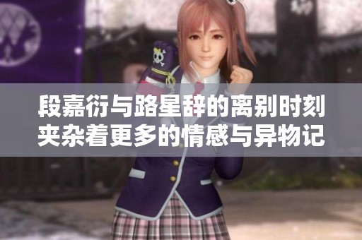 段嘉衍与路星辞的离别时刻夹杂着更多的情感与异物记忆