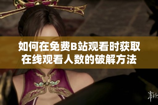 如何在免费B站观看时获取在线观看人数的破解方法