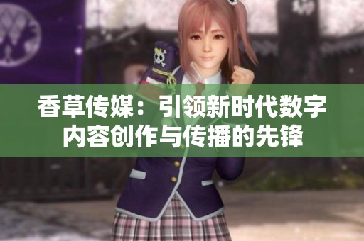 香草传媒：引领新时代数字内容创作与传播的先锋