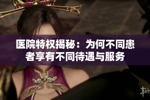 医院特权揭秘：为何不同患者享有不同待遇与服务