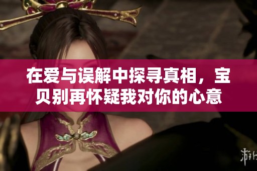 在爱与误解中探寻真相，宝贝别再怀疑我对你的心意