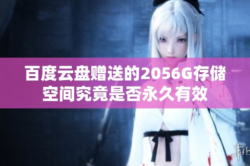 百度云盘赠送的2056G存储空间究竟是否永久有效