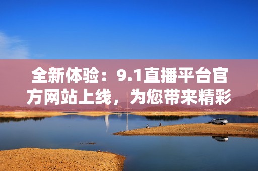 全新体验：9.1直播平台官方网站上线，为您带来精彩内容